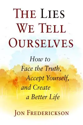 A hazugságok, amelyeket magunknak mondunk: Hogyan nézzünk szembe az igazsággal, fogadjuk el magunkat, és teremtsünk jobb életet - The Lies We Tell Ourselves: How to Face the Truth, Accept Yourself, and Create a Better Life