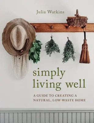 Egyszerűen jól élni: A Guide to Creating a Natural, Low-Waste Home (Útmutató a természetes, hulladékszegény otthon megteremtéséhez) - Simply Living Well: A Guide to Creating a Natural, Low-Waste Home