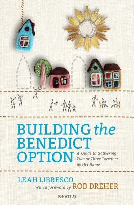 A Benedict opció felépítése: Útmutató ahhoz, hogy ketten vagy hárman összegyűljünk az Ő nevében - Building the Benedict Option: A Guide to Gathering Two or Three Together in His Name