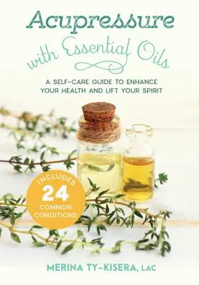 Akupresszúra illóolajokkal: A Self-Care Guide to Enhance Your Health and Lift Your Spirit--Includes 24 Common Conditions - Acupressure with Essential Oils: A Self-Care Guide to Enhance Your Health and Lift Your Spirit--Includes 24 Common Conditions