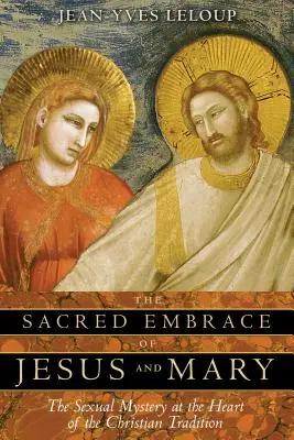 Jézus és Mária szent ölelése: A szexuális misztérium a keresztény hagyomány középpontjában - The Sacred Embrace of Jesus and Mary: The Sexual Mystery at the Heart of the Christian Tradition