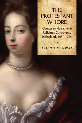 Protestáns kurva: Courtesan Narrative and Religious Controversy in England, 1680-1750 - Protestant Whore: Courtesan Narrative and Religious Controversy in England, 1680-1750