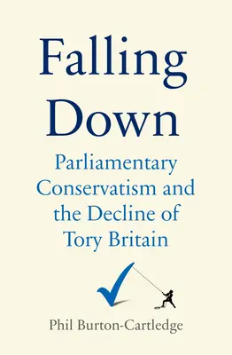 Falling Down: The Conservative Party and the Decline of Tory Britain (A Konzervatív Párt és a tory Nagy-Britannia hanyatlása) - Falling Down: The Conservative Party and the Decline of Tory Britain