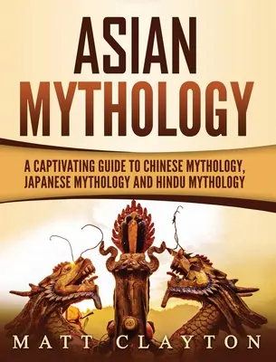 Ázsiai mitológia: A kínai mitológia, a japán mitológia és a hindu mitológia magával ragadó útmutatója - Asian Mythology: A Captivating Guide to Chinese Mythology, Japanese Mythology and Hindu Mythology