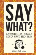 Mondd mit?: 670 idézet, amit soha nem lett volna szabad kimondani - Say What?: 670 Quotes That Should Never Have Been Said