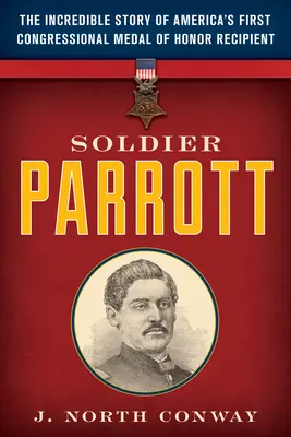 Parrott katona: Amerika első kongresszusi Becsületrenddel kitüntetettjének hihetetlen története - Soldier Parrott: The Incredible Story of America's First Congressional Medal of Honor Recipient