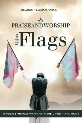 Dicsőítés és imádat zászlókkal: Lelki harcok vívása a gyülekezetben és otthon - Praise and Worship with Flags: Waging Spiritual Warfare in the Church and Home