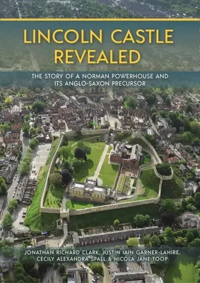 Lincoln Castle Revealed: Egy normann erődítmény és angolszász elődjének története - Lincoln Castle Revealed: The Story of a Norman Powerhouse and Its Anglo-Saxon Precursor