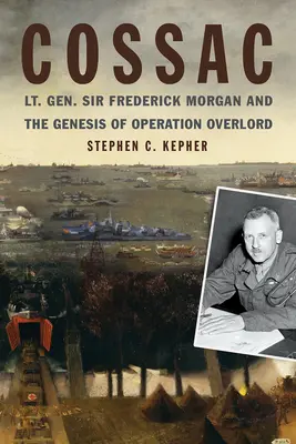 Cossac: Sir Frederick Morgan altábornagy és az Overlord hadművelet kialakulása - Cossac: Lt. Gen. Sir Frederick Morgan and the Genesis of Operation Overlord