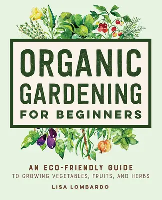 Biokertészkedés kezdőknek: Zöldségek, gyümölcsök és fűszernövények termesztésének környezetbarát útmutatója - Organic Gardening for Beginners: An Eco-Friendly Guide to Growing Vegetables, Fruits, and Herbs