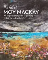 Moy MacKay művészete: Inspiráló útmutató a nemezelt szálakkal és öltésekkel való festéshez - The Art of Moy MacKay: An Inspirational Guide to Painting with Felted Fibres & Stitch