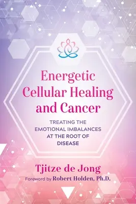 Energetikai sejtgyógyítás és rák: A betegségek gyökerét jelentő érzelmi egyensúlytalanságok kezelése - Energetic Cellular Healing and Cancer: Treating the Emotional Imbalances at the Root of Disease