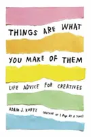 A dolgok olyanok, amilyenné teszed őket: Életre szóló tanácsok kreatívoknak - Things Are What You Make of Them: Life Advice for Creatives