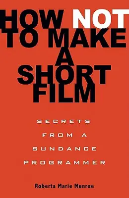 Hogyan ne készítsünk rövidfilmet: Egy Sundance-programozó titkai - How Not to Make a Short Film: Secrets from a Sundance Programmer