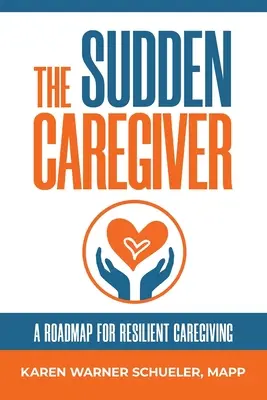 A hirtelen gondviselő: Útiterv a rugalmas gondozáshoz - The Sudden Caregiver: A Roadmap For Resilient Caregiving