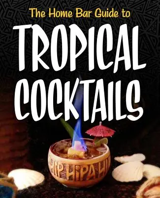 The Home Bar Guide to Tropical Cocktails: A Spirited Journey Through Suburbia's Hidden Tiki Temples (Szellemes utazás a külváros rejtett Tiki-templomain keresztül) - The Home Bar Guide to Tropical Cocktails: A Spirited Journey Through Suburbia's Hidden Tiki Temples