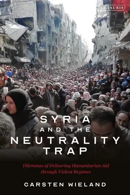 Szíria és a semlegesség csapdája: A humanitárius segítségnyújtás dilemmái erőszakos rezsimeken keresztül - Syria and the Neutrality Trap: The Dilemmas of Delivering Humanitarian Aid Through Violent Regimes