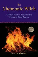 A sámáni boszorkány: A földi és más birodalmakban gyökerező spirituális gyakorlat. - The Shamanic Witch: Spiritual Practice Rooted in the Earth and Other Realms