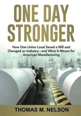 Egy nappal erősebb: Hogyan mentett meg egy helyi szakszervezet egy malmot és változtatott meg egy iparágat - és mit jelent ez az amerikai gyártás számára - One Day Stronger: How One Union Local Saved a Mill and Changed an Industry--and What It Means for American Manufacturing