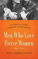 Férfiak, akik szeretik a heves nőket: A szolgáló vezetés ereje a házasságodban - Men Who Love Fierce Women: The Power of Servant Leadership in Your Marriage