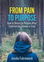 A fájdalomtól a célhoz: Hogyan térjünk vissza a célhoz egy trauma vagy veszteség átélése után? - From Pain to Purpose: How to Return to Purpose After Experiencing Trauma or Loss