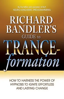 Richard Bandler útmutatója a transzformációhoz: Hogyan használjuk ki a hipnózis erejét a könnyed és tartós változás beindításához? - Richard Bandler's Guide to Trance-Formation: How to Harness the Power of Hypnosis to Ignite Effortless and Lasting Change