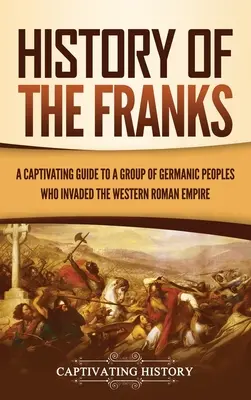 A frankok története: A Nyugat-Római Birodalmat megszálló germán népek egy csoportjának magával ragadó kalauza - History of the Franks: A Captivating Guide to a Group of Germanic Peoples Who Invaded the Western Roman Empire