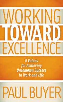 A kiválóság felé haladva: 8 érték a nem mindennapi siker eléréséhez a munkában és az életben - Working Toward Excellence: 8 Values for Achieving Uncommon Success in Work and Life