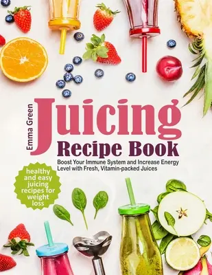 Juicing Recept Book: Egészséges és egyszerű gyümölcslé receptek a fogyásért. Erősítse immunrendszerét és növelje energiaszintjét friss, vitamindús gyümölcsökkel - Juicing Recipe Book: Healthy and Easy Juicing Recipes for Weight Loss. Boost Your Immune System and Increase Energy Level with Fresh, Vitam