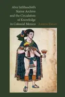 Alva Ixtlilxochitl bennszülött archívuma és a tudás körforgása a gyarmati Mexikóban - Alva Ixtlilxochitl's Native Archive and the Circulation of Knowledge in Colonial Mexico