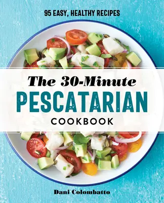 A 30 perces peszkatáriánus szakácskönyv: 95 könnyű, egészséges recept - The 30-Minute Pescatarian Cookbook: 95 Easy, Healthy Recipes