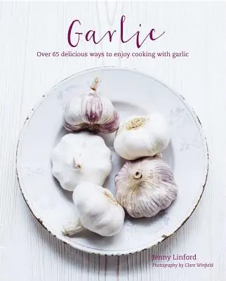 Fokhagyma: Több mint 65 ízletesen különböző módon élvezheti a fokhagymával való főzést - Garlic: More Than 65 Deliciously Different Ways to Enjoy Cooking with Garlic