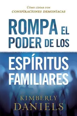 Rompa El Poder de Los Espritus Familiares/Breaking the Power of Familiar Spirits: Cmo Lidiar Con Conspiraciones Demoniacas