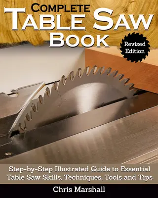 Complete Table Saw Book, Revised Edition: Lépésről lépésre illusztrált útmutató az alapvető asztali fűrész készségekhez, technikákhoz, szerszámokhoz és tippekhez - Complete Table Saw Book, Revised Edition: Step-By-Step Illustrated Guide to Essential Table Saw Skills, Techniques, Tools and Tips