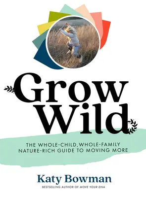 Grow Wild: Az egész gyermek, az egész család, a természet gazdag útmutatója a több mozgásért - Grow Wild: The Whole-Child, Whole-Family, Nature-Rich Guide to Moving More