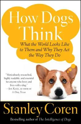 Hogyan gondolkodnak a kutyák: Hogyan néz ki számukra a világ, és miért viselkednek úgy, ahogyan viselkednek - How Dogs Think: What the World Looks Like to Them and Why They Act the Way They Do