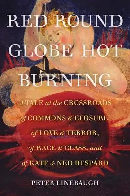 Piros kerek gömb forró égés: A Tale at the Crossroads of Commons and Closure, of Love and Terror, of Race and Class, and of Kate and Ned Despard - Red Round Globe Hot Burning: A Tale at the Crossroads of Commons and Closure, of Love and Terror, of Race and Class, and of Kate and Ned Despard