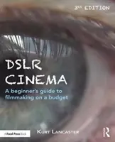 Dslr Cinema: A kezdő filmkészítők útmutatója a kis költségvetésű filmkészítéshez - Dslr Cinema: A Beginner's Guide to Filmmaking on a Budget