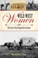 Vadnyugati nők: Ötven élet, amely megformálta a határt - Wild West Women: Fifty Lives That Shaped the Frontier