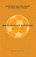 Wolverhampton Wanderers Miscellany: Minden, amit valaha is tudni akartál a Farkasokról - Wolverhampton Wanderers Miscellany: Everything You Ever Needed to Know about Wolves