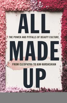 All Made Up: A szépségkultúra hatalma és buktatói Kleopátrától Kim Kardashianig - All Made Up: The Power and Pitfalls of Beauty Culture, from Cleopatra to Kim Kardashian