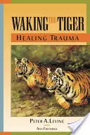 A tigris felébresztése: A trauma gyógyítása: A veleszületett képesség a nyomasztó élmények átalakítására - Waking the Tiger: Healing Trauma: The Innate Capacity to Transform Overwhelming Experiences