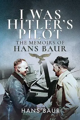 Hitler pilótája voltam: Hans Baur emlékiratai - I Was Hitler's Pilot: The Memoirs of Hans Baur