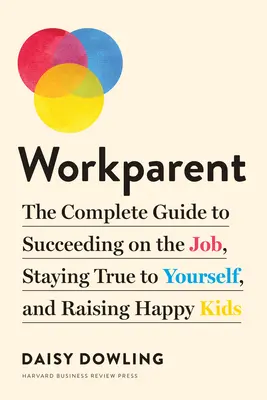 Workparent: A teljes útmutató a sikeres munkához, az önmagadhoz való hűséghez és a boldog gyerekek felneveléséhez - Workparent: The Complete Guide to Succeeding on the Job, Staying True to Yourself, and Raising Happy Kids