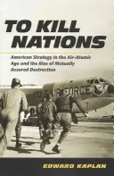 Nemzetek megölése: Amerikai stratégia a légi-atomkorszakban és a kölcsönösen biztosított megsemmisítés felemelkedése - To Kill Nations: American Strategy in the Air-Atomic Age and the Rise of Mutually Assured Destruction