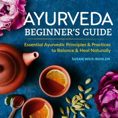 Ayurvéda útmutató kezdőknek: Alapvető ayurvédikus alapelvek és gyakorlatok a természetes egyensúlyhoz és gyógyuláshoz - Ayurveda Beginner's Guide: Essential Ayurvedic Principles and Practices to Balance and Heal Naturally