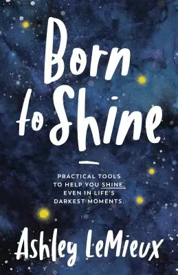 Ragyogni született: Gyakorlati eszközök, amelyek segítenek ragyogni, még az élet legsötétebb pillanataiban is - Born to Shine: Practical Tools to Help You Shine, Even in Life's Darkest Moments