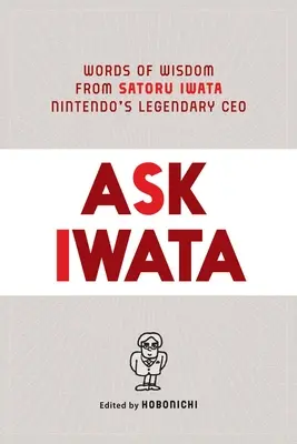 Ask Iwata: Satoru Iwata, a Nintendo legendás vezérigazgatójának bölcs szavai - Ask Iwata: Words of Wisdom from Satoru Iwata, Nintendo's Legendary CEO