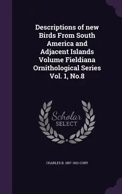 Dél-Amerika és a szomszédos szigetek új madarainak leírása kötet Fieldiana Ornithological Series Vol. 1, No.8. - Descriptions of New Birds from South America and Adjacent Islands Volume Fieldiana Ornithological Series Vol. 1, No.8