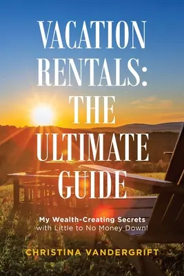 Nyaralóbérlés: a végső útmutató: Gazdagságteremtő titkaim kevés vagy semmi pénzzel! - Vacation Rentals: the Ultimate Guide: My Wealth-Creating Secrets with Little to No Money Down!